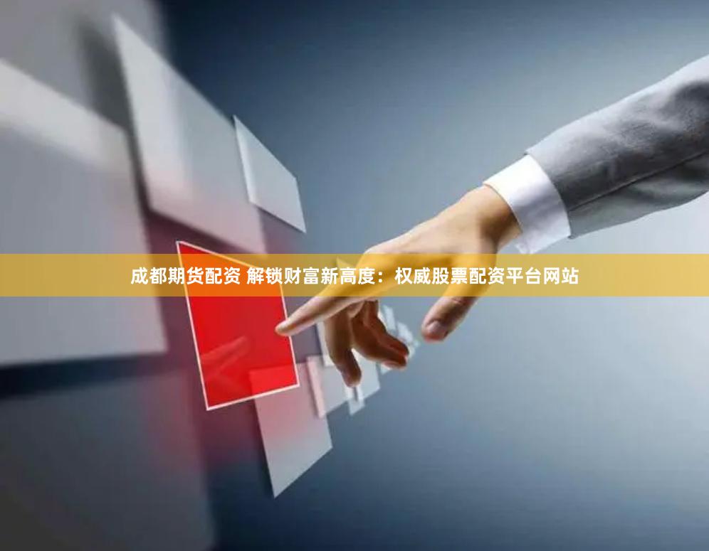成都期货配资 解锁财富新高度：权威股票配资平台网站