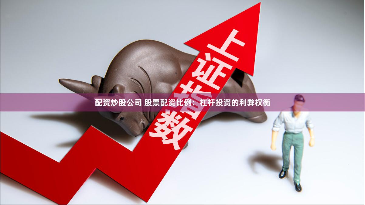 配资炒股公司 股票配资比例：杠杆投资的利弊权衡