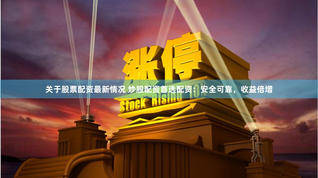 关于股票配资最新情况 炒股配资首选配资：安全可靠，收益倍增