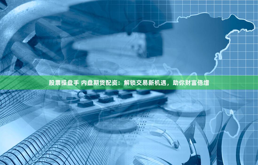 股票操盘手 内盘期货配资：解锁交易新机遇，助你财富倍增