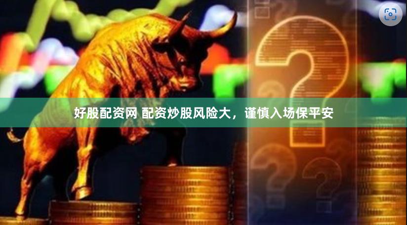 好股配资网 配资炒股风险大，谨慎入场保平安
