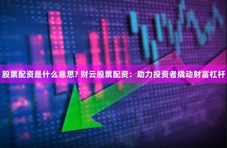 股票配资是什么意思? 财云股票配资：助力投资者撬动财富杠杆