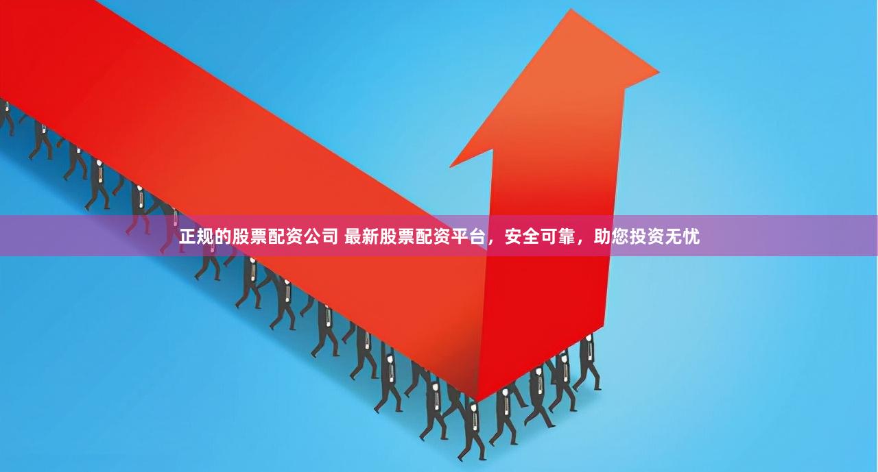 正规的股票配资公司 最新股票配资平台，安全可靠，助您投资无忧