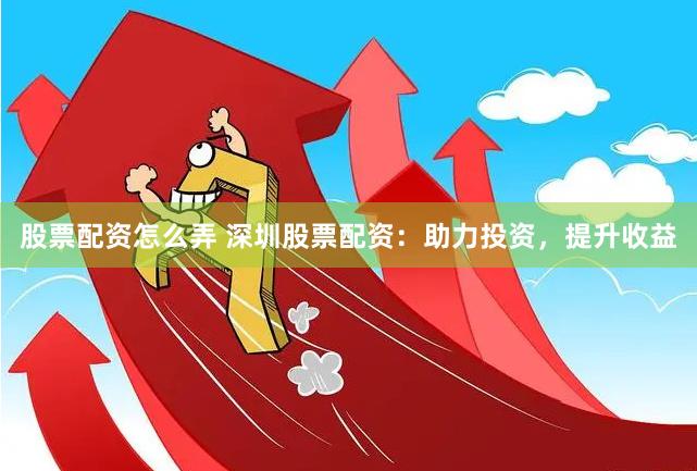 股票配资怎么弄 深圳股票配资：助力投资，提升收益