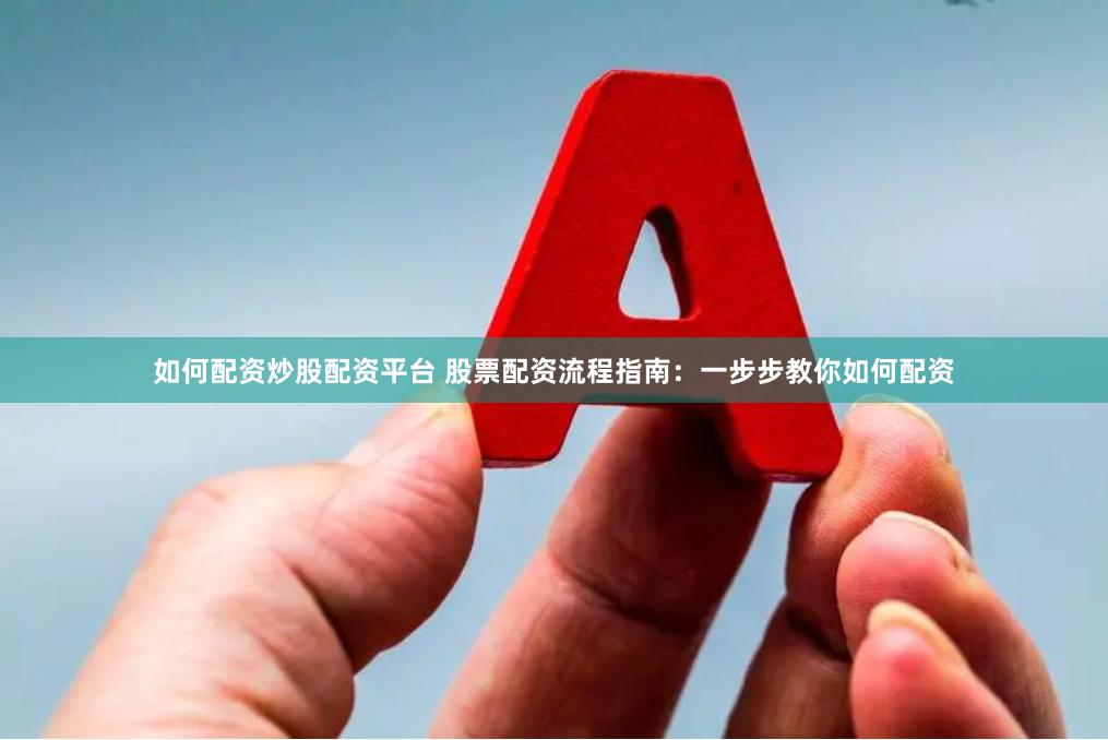 如何配资炒股配资平台 股票配资流程指南：一步步教你如何配资
