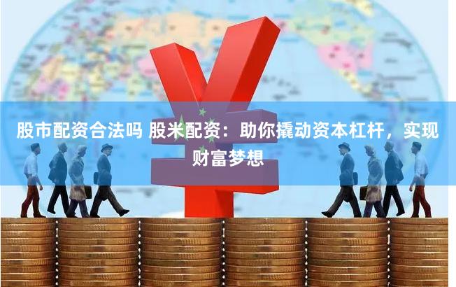 股市配资合法吗 股米配资：助你撬动资本杠杆，实现财富梦想