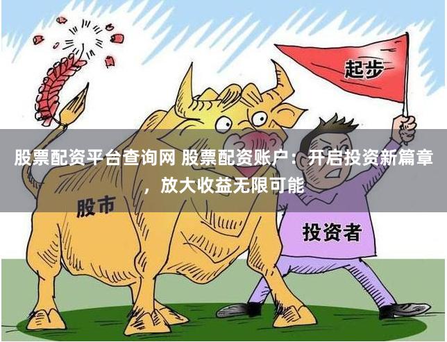 股票配资平台查询网 股票配资账户：开启投资新篇章，放大收益无限可能