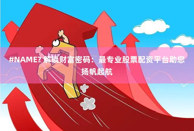 #NAME? 解锁财富密码：最专业股票配资平台助您扬帆起航