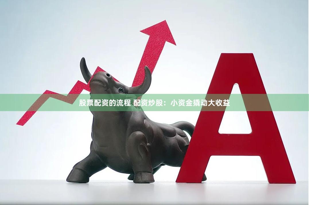 股票配资的流程 配资炒股：小资金撬动大收益