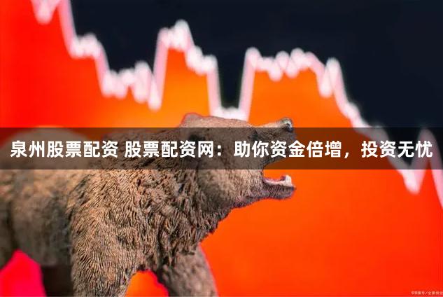 泉州股票配资 股票配资网：助你资金倍增，投资无忧