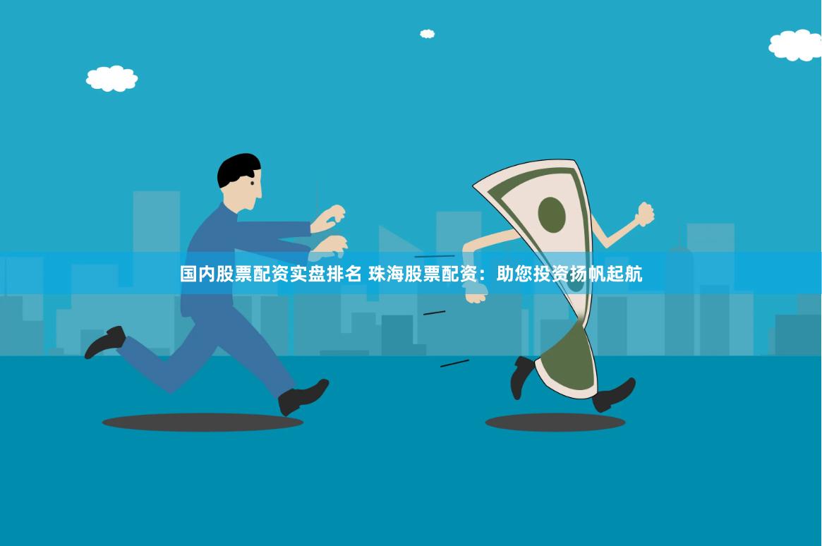 国内股票配资实盘排名 珠海股票配资：助您投资扬帆起航