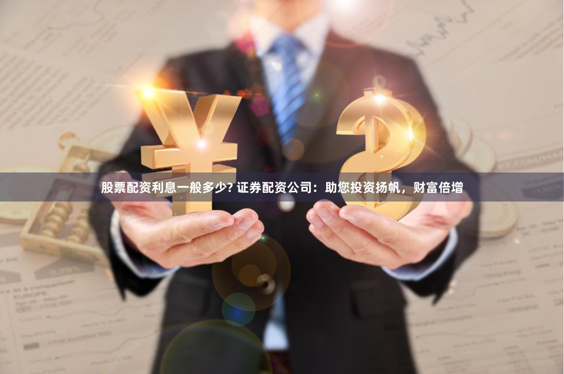 股票配资利息一般多少? 证券配资公司：助您投资扬帆，财富倍增