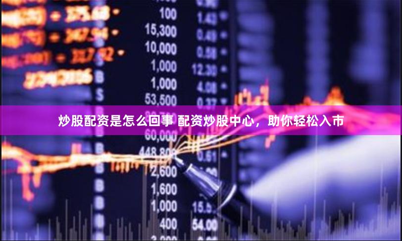 炒股配资是怎么回事 配资炒股中心，助你轻松入市