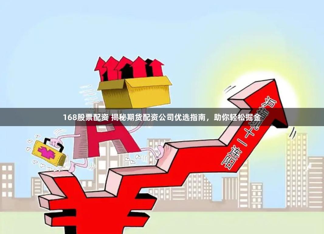 168股票配资 揭秘期货配资公司优选指南，助你轻松掘金