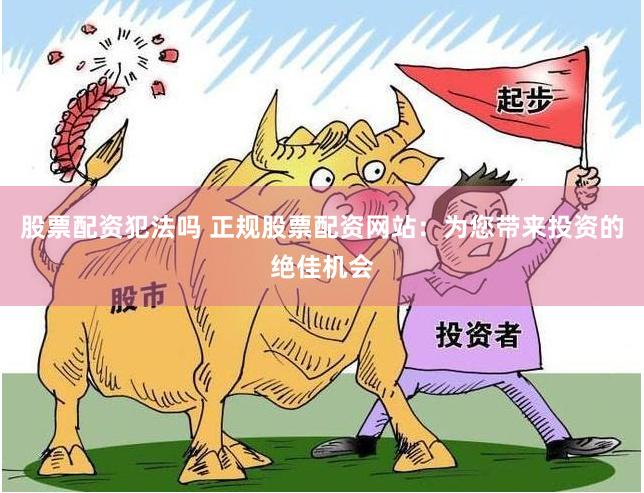 股票配资犯法吗 正规股票配资网站：为您带来投资的绝佳机会