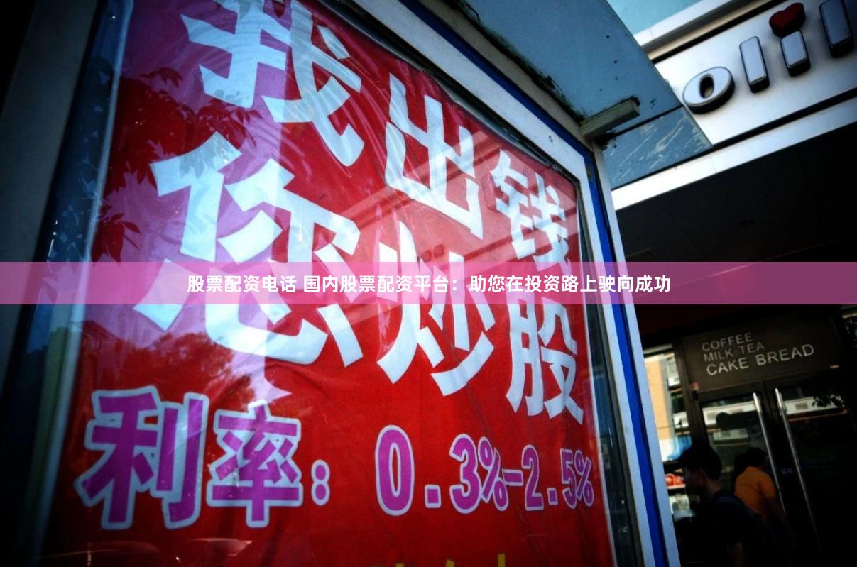 股票配资电话 国内股票配资平台：助您在投资路上驶向成功