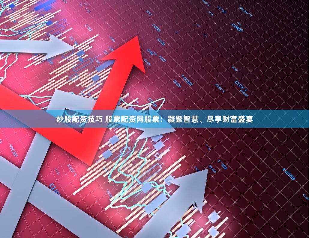 炒股配资技巧 股票配资网股票：凝聚智慧、尽享财富盛宴