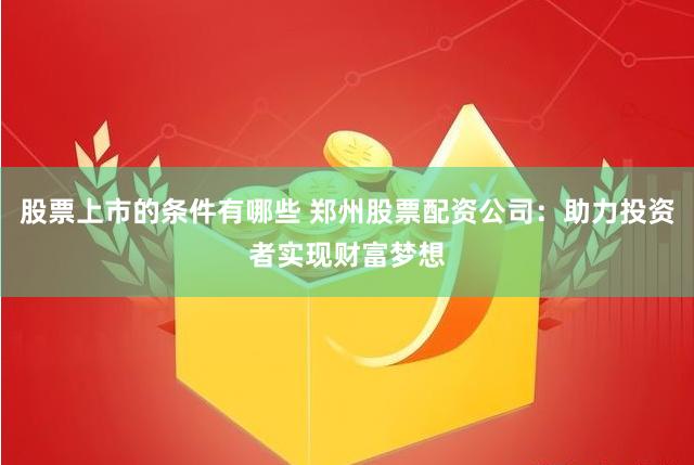 股票上市的条件有哪些 郑州股票配资公司：助力投资者实现财富梦想