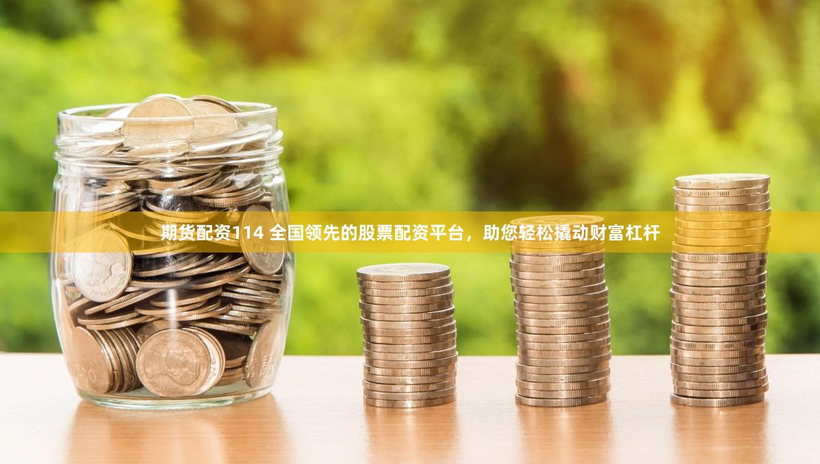 期货配资114 全国领先的股票配资平台，助您轻松撬动财富杠杆