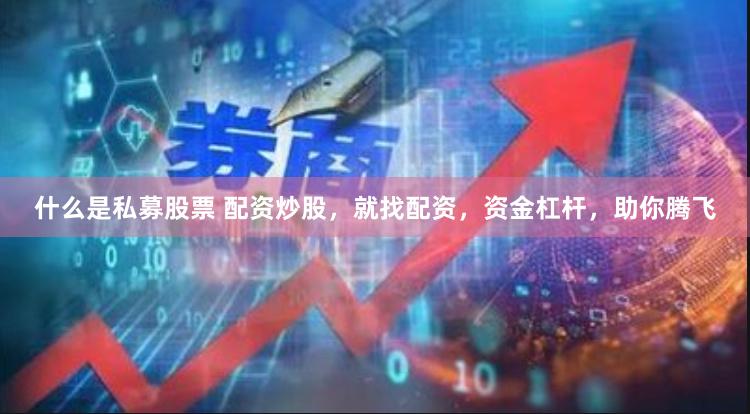什么是私募股票 配资炒股，就找配资，资金杠杆，助你腾飞